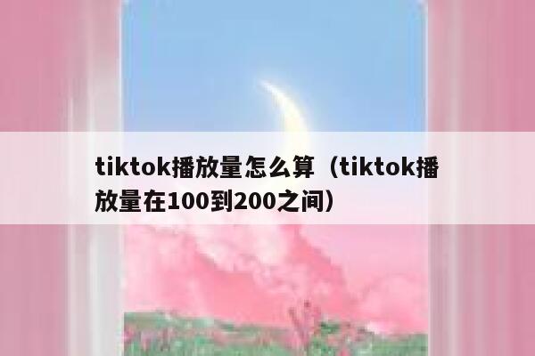 tiktok播放量怎么算(tiktok播放量在100到200之间) 第1张 tiktok播放量怎么算(tiktok播放量在100到200之间) 第1张