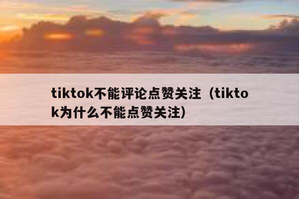tiktok不能评论点赞关注（tiktok为什么不能点赞关注） 第1张