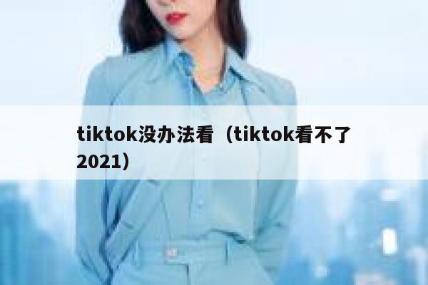 tiktok没办法看（tiktok看不了2021） 第1张