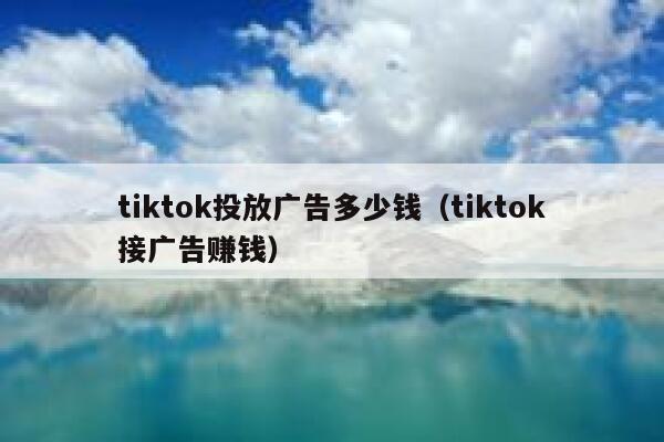 tiktok投放广告多少钱(tiktok接广告赚钱) 第1张 tiktok投放广告多少钱(tiktok接广告赚钱) 第1张