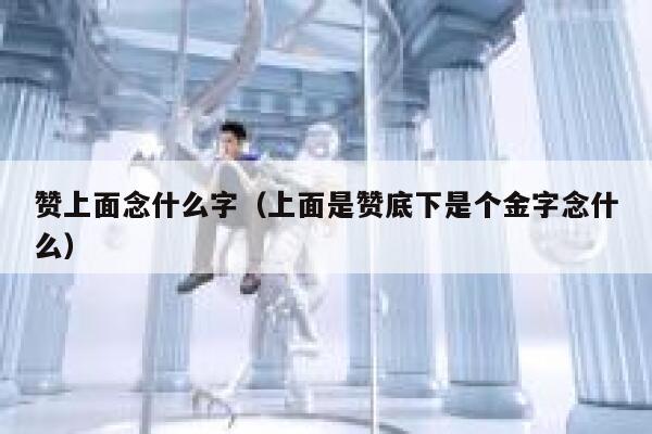 赞上面念什么字(上面是赞底下是个金字念什么) 第1张 赞上面念什么字(上面是赞底下是个金字念什么) 第1张
