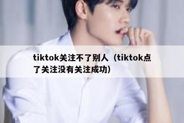 tiktok关注不了别人(tiktok点了关注没有关注成功) 第1张 tiktok关注不了别人(tiktok点了关注没有关注成功) 第1张