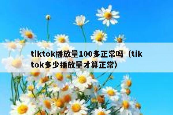 tiktok播放量100多正常吗(tiktok多少播放量才算正常) 第1张 tiktok播放量100多正常吗(tiktok多少播放量才算正常) 第1张