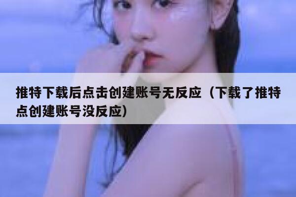推特下载后点击创建账号无反应(下载了推特点创建账号没反应) 第1张 推特下载后点击创建账号无反应(下载了推特点创建账号没反应) 第1张