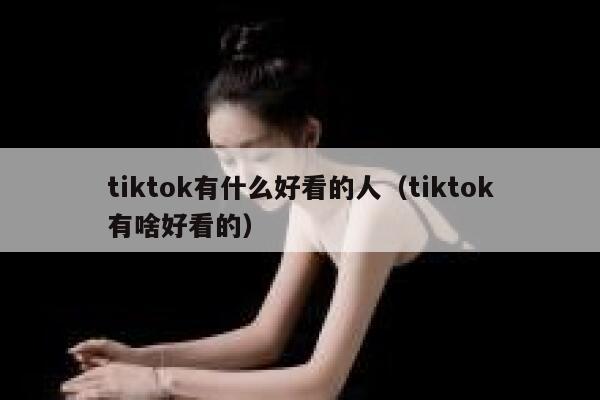 tiktok有什么好看的人(tiktok有啥好看的) 第1张 tiktok有什么好看的人(tiktok有啥好看的) 第1张