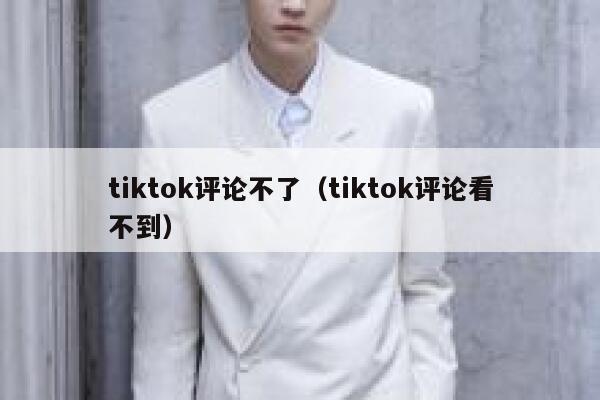 tiktok评论不了(tiktok评论看不到) 第1张 tiktok评论不了(tiktok评论看不到) 第1张