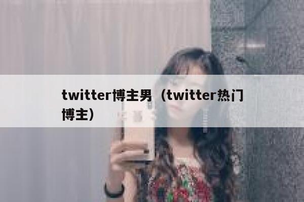 twitter博主男(twitter热门博主) 第1张 twitter博主男(twitter热门博主) 第1张