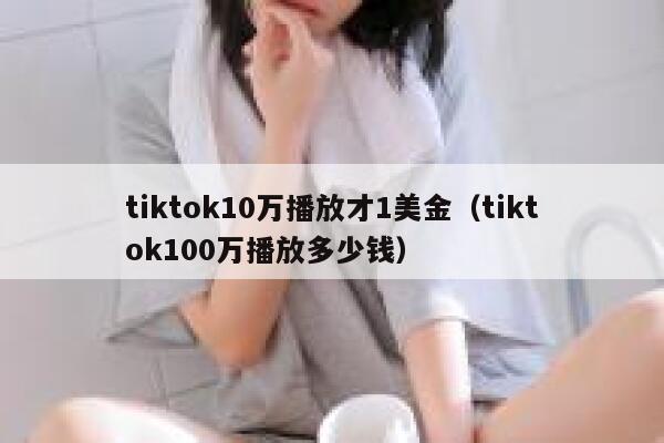 tiktok10万播放才1美金（tiktok100万播放多少钱） 第1张