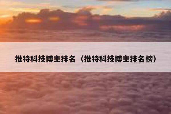 推特科技博主排名(推特科技博主排名榜) 第1张 推特科技博主排名(推特科技博主排名榜) 第1张