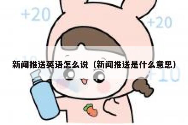 新闻推送英语怎么说(新闻推送是什么意思) 第1张 新闻推送英语怎么说(新闻推送是什么意思) 第1张