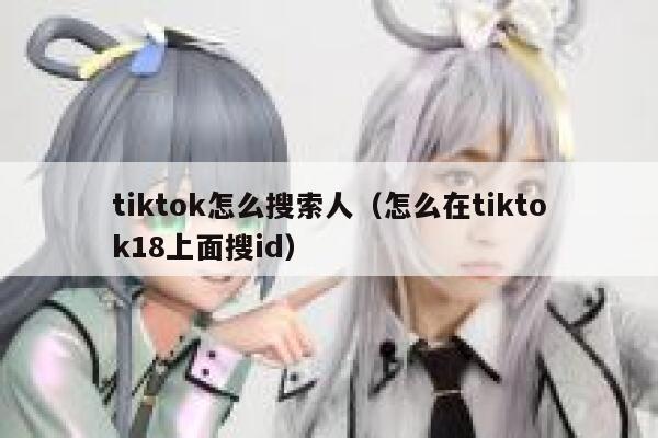 tiktok怎么搜索人(怎么在tiktok18上面搜id) 第1张 tiktok怎么搜索人(怎么在tiktok18上面搜id) 第1张