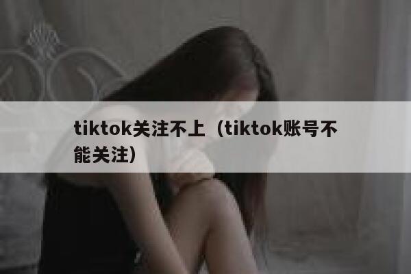 tiktok关注不上（tiktok账号不能关注） 第1张