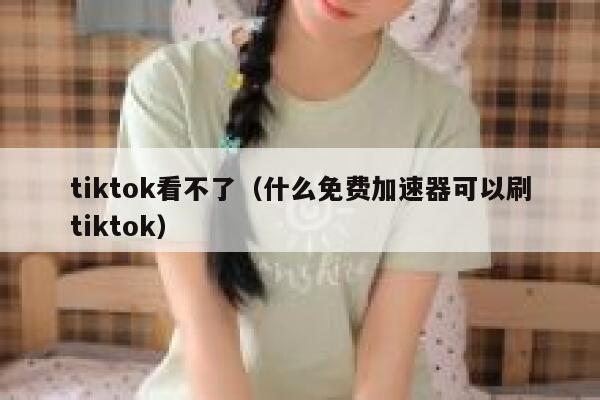 tiktok看不了（什么免费加速器可以刷tiktok） 第1张