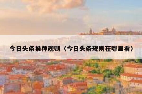 今日头条推荐规则(今日头条规则在哪里看) 第1张 今日头条推荐规则(今日头条规则在哪里看) 第1张