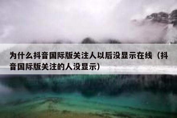 为什么抖音国际版关注人以后没显示在线(抖音国际版关注的人没显示) 第1张 为什么抖音国际版关注人以后没显示在线(抖音国际版关注的人没显示) 第1张