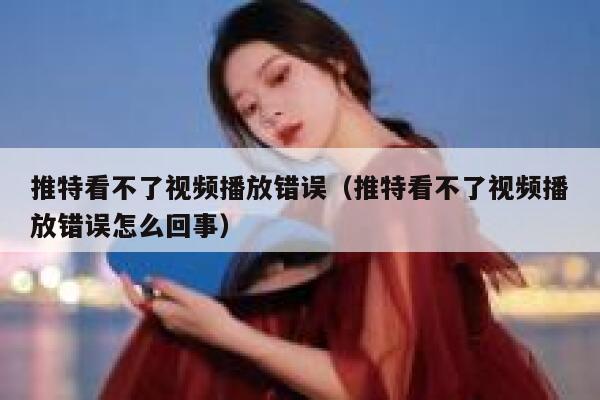 推特看不了视频播放错误(推特看不了视频播放错误怎么回事) 第1张 推特看不了视频播放错误(推特看不了视频播放错误怎么回事) 第1张
