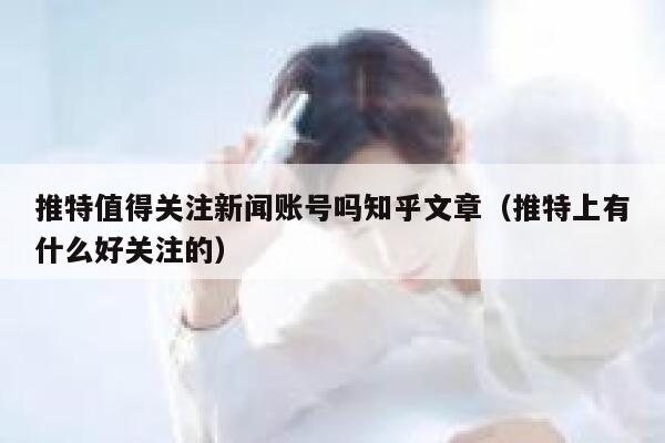 推特值得关注新闻账号吗知乎文章（推特上有什么好关注的） 第1张
