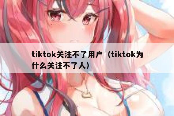 tiktok关注不了用户（tiktok为什么关注不了人） 第1张