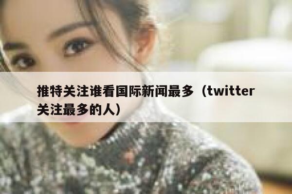 推特关注谁看国际新闻最多（twitter关注最多的人） 第1张