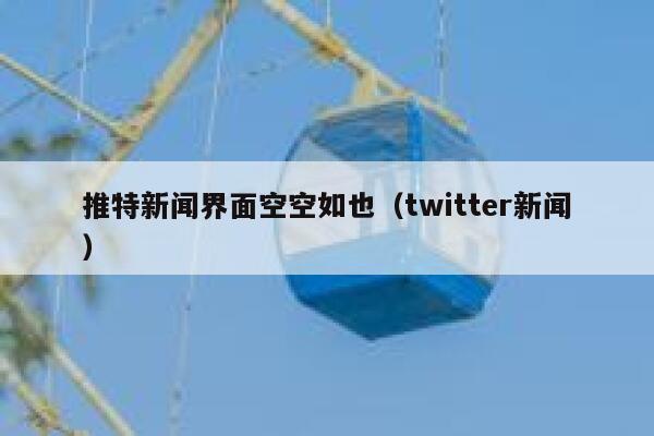 推特新闻界面空空如也（twitter新闻） 第1张