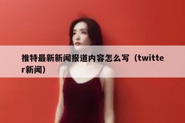 推特最新新闻报道内容怎么写（twitter新闻） 第1张