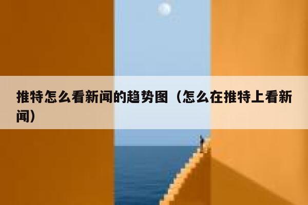 推特怎么看新闻的趋势图(怎么在推特上看新闻) 第1张 推特怎么看新闻的趋势图(怎么在推特上看新闻) 第1张