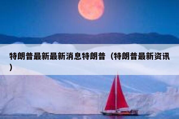 特朗普最新最新消息特朗普（特朗普最新资讯） 第1张