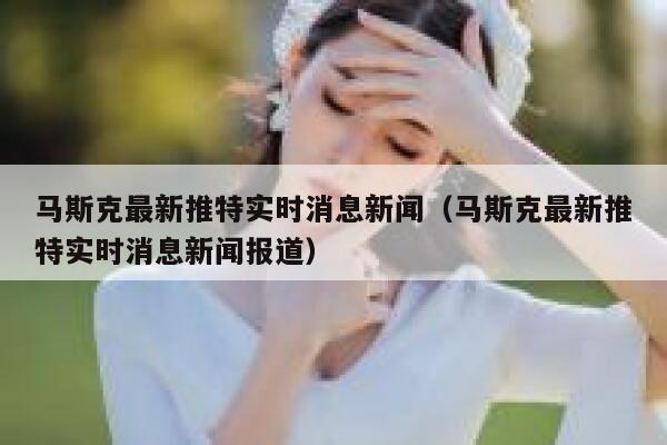 马斯克最新推特实时消息新闻(马斯克最新推特实时消息新闻报道) 第1张 马斯克最新推特实时消息新闻(马斯克最新推特实时消息新闻报道) 第1张