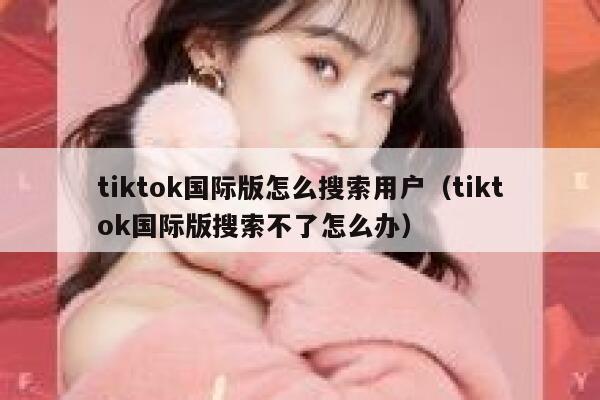 tiktok国际版怎么搜索用户（tiktok国际版搜索不了怎么办） 第1张