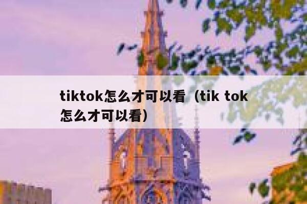 tiktok怎么才可以看（tik tok怎么才可以看） 第1张