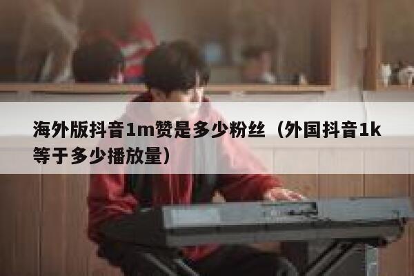 海外版抖音1m赞是多少粉丝（外国抖音1k等于多少播放量） 第1张