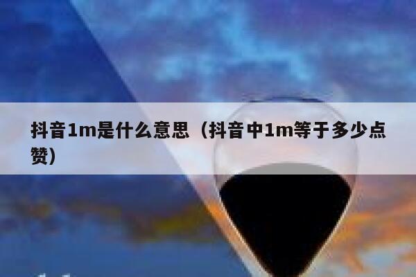 抖音1m是什么意思（抖音中1m等于多少点赞） 第1张