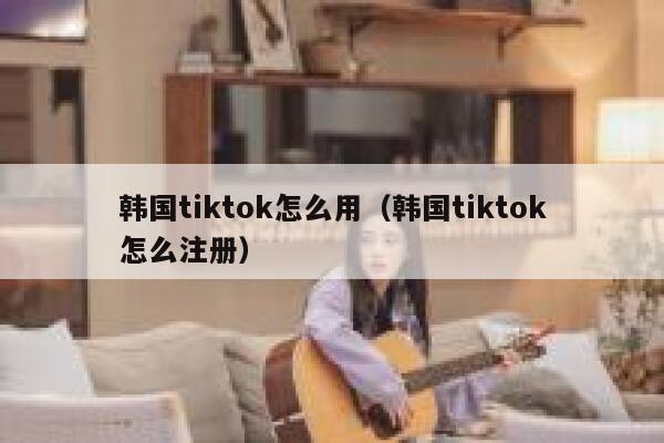 韩国tiktok怎么用(韩国tiktok怎么注册) 第1张 韩国tiktok怎么用(韩国tiktok怎么注册) 第1张