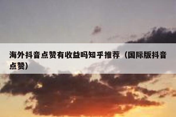 海外抖音点赞有收益吗知乎推荐（国际版抖音点赞） 第1张