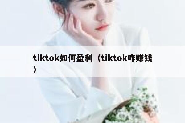 tiktok如何盈利(tiktok咋赚钱) 第1张 tiktok如何盈利(tiktok咋赚钱) 第1张