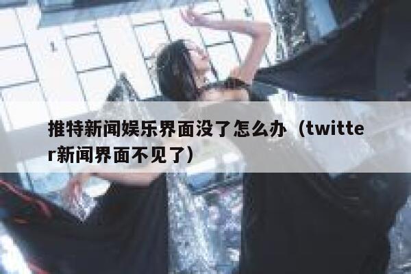 推特新闻娱乐界面没了怎么办（twitter新闻界面不见了） 第1张
