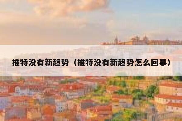 推特没有新趋势（推特没有新趋势怎么回事） 第1张