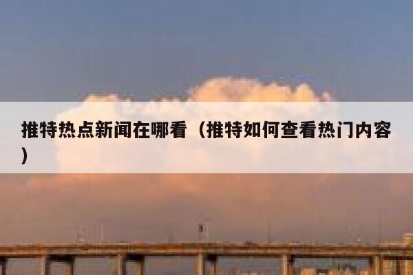 推特热点新闻在哪看（推特如何查看热门内容） 第1张