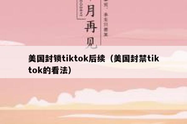 美国封锁tiktok后续（美国封禁tiktok的看法） 第1张
