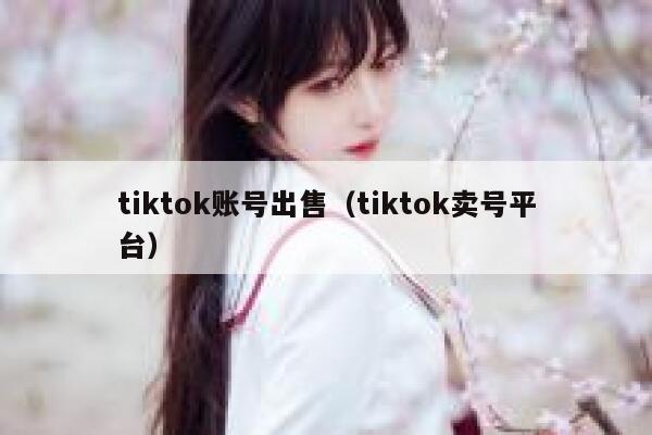 tiktok账号出售（tiktok卖号平台） 第1张