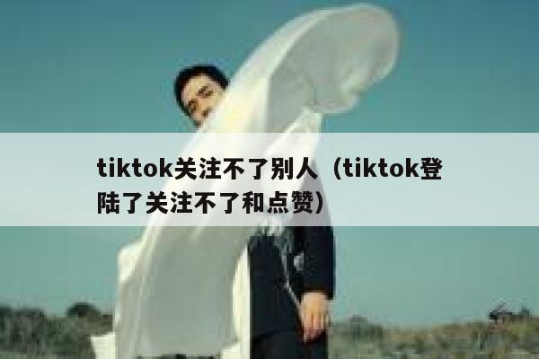 tiktok关注不了别人（tiktok登陆了关注不了和点赞） 第1张