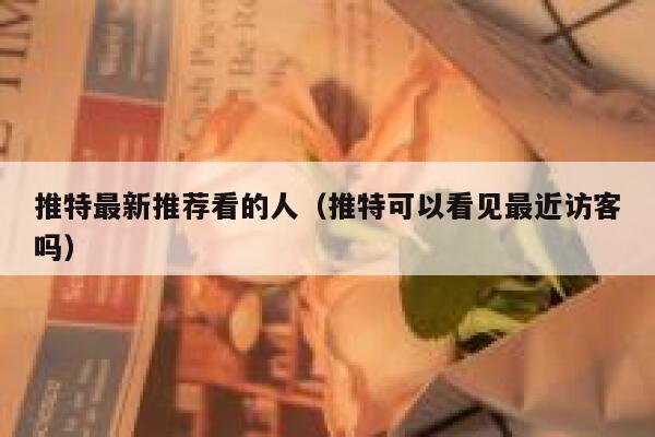 推特最新推荐看的人（推特可以看见最近访客吗） 第1张