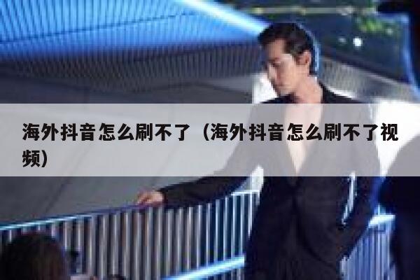 海外抖音怎么刷不了（海外抖音怎么刷不了视频） 第1张