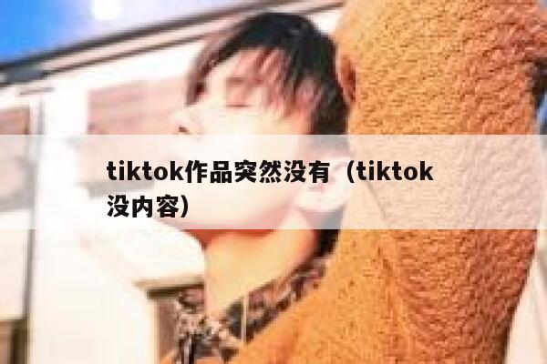 tiktok作品突然没有(tiktok 没内容) 第1张 tiktok作品突然没有(tiktok 没内容) 第1张