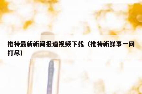 推特最新新闻报道视频下载（推特新鲜事一网打尽） 第1张