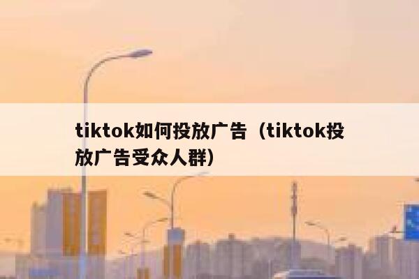 tiktok如何投放广告（tiktok投放广告受众人群） 第1张