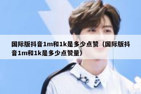 国际版抖音1m和1k是多少点赞(国际版抖音1m和1k是多少点赞量) 第1张 国际版抖音1m和1k是多少点赞(国际版抖音1m和1k是多少点赞量) 第1张