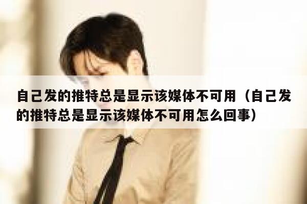 自己发的推特总是显示该媒体不可用（自己发的推特总是显示该媒体不可用怎么回事） 第1张