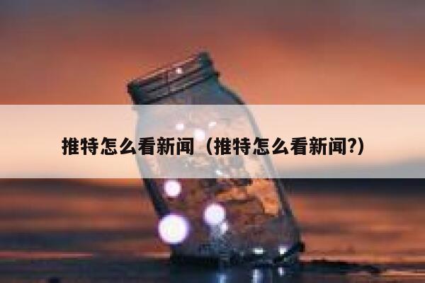 推特怎么看新闻（推特怎么看新闻?） 第1张