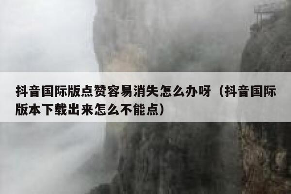 抖音国际版点赞容易消失怎么办呀（抖音国际版本下载出来怎么不能点） 第1张